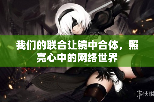 我们的联合让镜中合体，照亮心中的网络世界