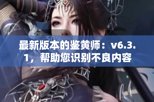 最新版本的鉴黄师：v6.3.1，帮助您识别不良内容