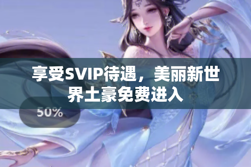 享受SVIP待遇，美丽新世界土豪免费进入