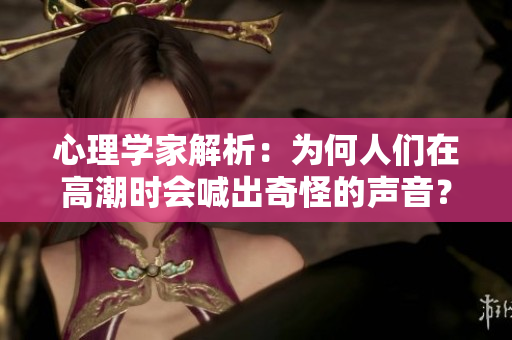 心理学家解析：为何人们在高潮时会喊出奇怪的声音？