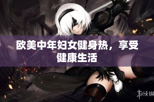 欧美中年妇女健身热，享受健康生活