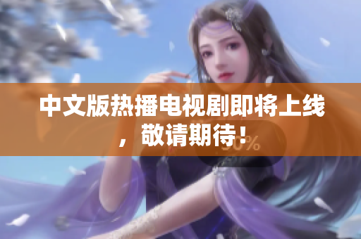 中文版热播电视剧即将上线，敬请期待！
