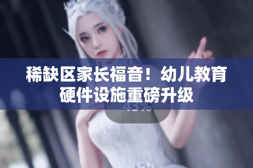 稀缺区家长福音！幼儿教育硬件设施重磅升级
