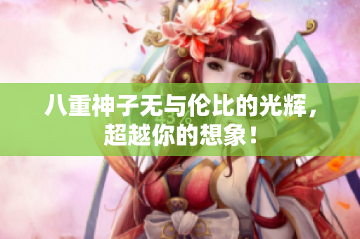 八重神子无与伦比的光辉，超越你的想象！