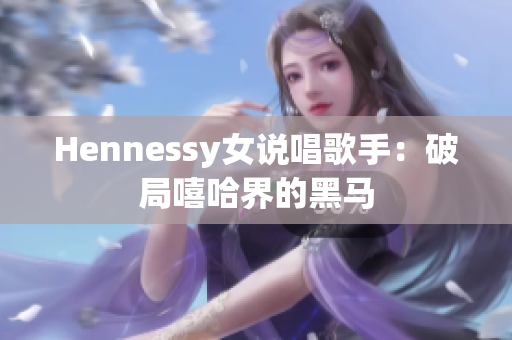Hennessy女说唱歌手：破局嘻哈界的黑马