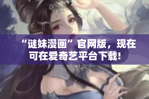 “谜妹漫画”官网版，现在可在爱奇艺平台下载!