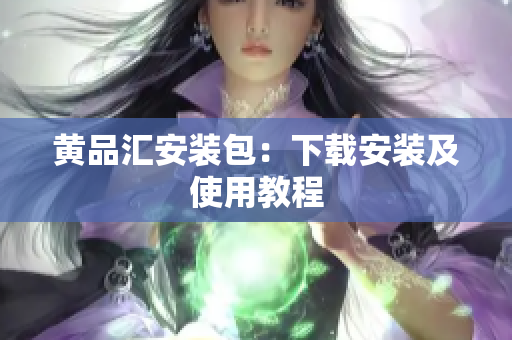 黄品汇安装包：下载安装及使用教程