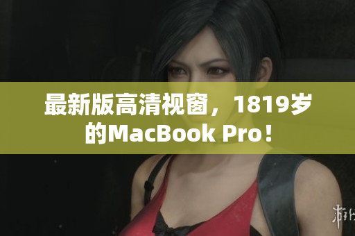 最新版高清视窗，1819岁的MacBook Pro！