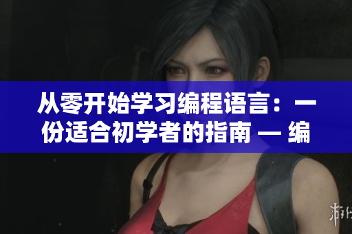 从零开始学习编程语言：一份适合初学者的指南 — 编程语言学习指南：零基础初学者必备