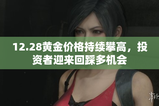 12.28黄金价格持续攀高，投资者迎来回踩多机会