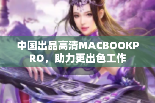 中国出品高清MACBOOKPRO，助力更出色工作