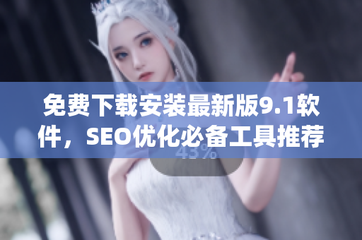 免费下载安装最新版9.1软件，SEO优化必备工具推荐)
