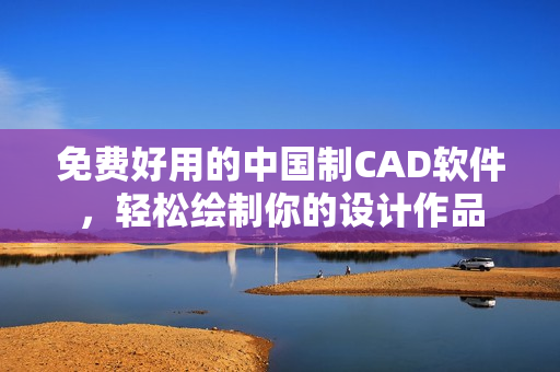 免费好用的中国制CAD软件，轻松绘制你的设计作品