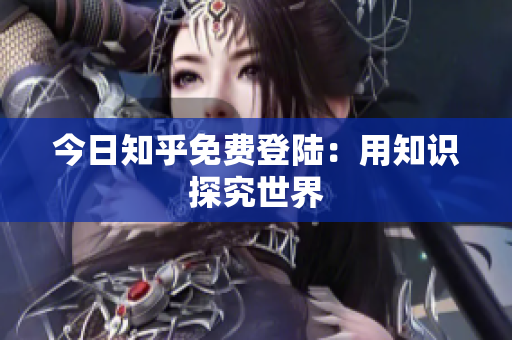 今日知乎免费登陆：用知识探究世界