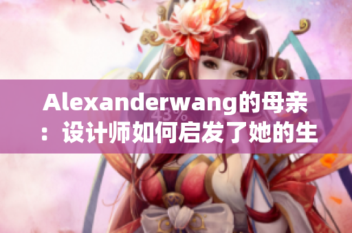 Alexanderwang的母亲：设计师如何启发了她的生活