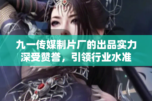 九一传媒制片厂的出品实力深受赞誉，引领行业水准