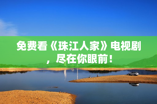 免费看《珠江人家》电视剧，尽在你眼前！