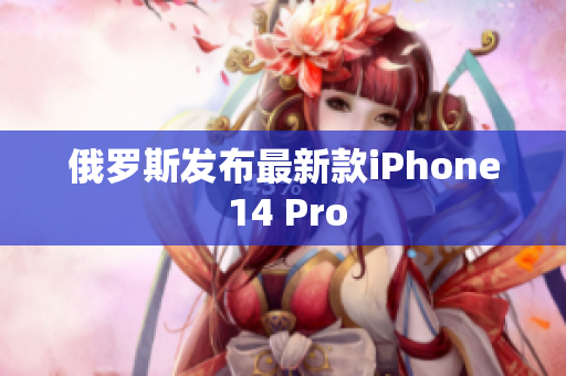 俄罗斯发布最新款iPhone 14 Pro