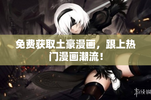 免费获取土豪漫画，跟上热门漫画潮流！