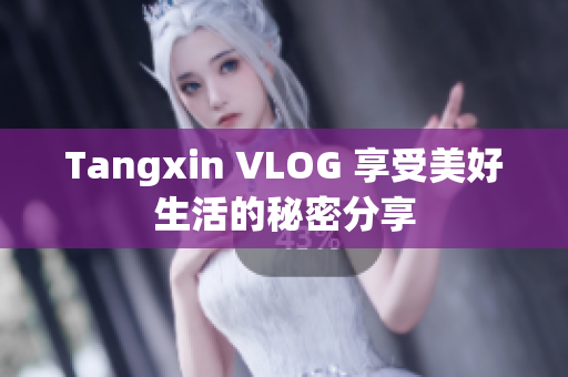 Tangxin VLOG 享受美好生活的秘密分享