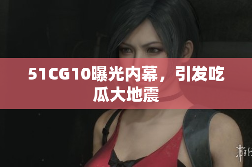 51CG10曝光内幕，引发吃瓜大地震