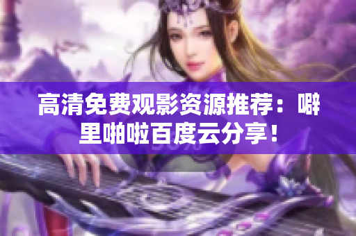 高清免费观影资源推荐：噼里啪啦百度云分享！