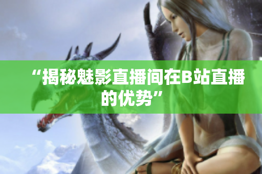 “揭秘魅影直播间在B站直播的优势”