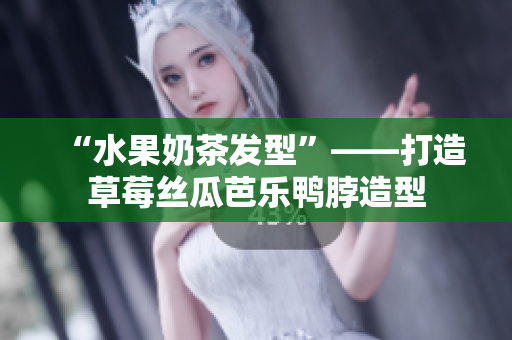 “水果奶茶发型”——打造草莓丝瓜芭乐鸭脖造型