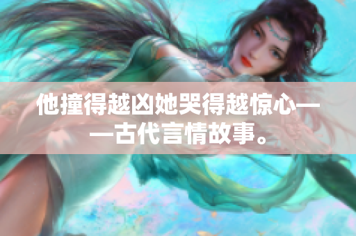 他撞得越凶她哭得越惊心——古代言情故事。
