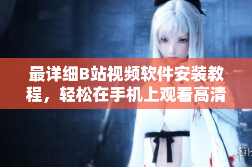 最详细B站视频软件安装教程，轻松在手机上观看高清动画