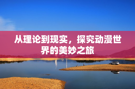 从理论到现实，探究动漫世界的美妙之旅