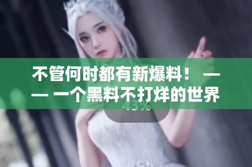 不管何时都有新爆料！ —— 一个黑料不打烊的世界