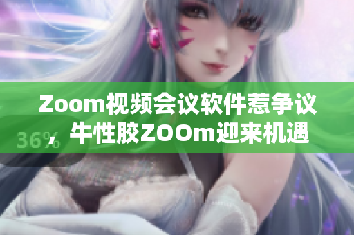 Zoom视频会议软件惹争议，牛性胶ZOOm迎来机遇