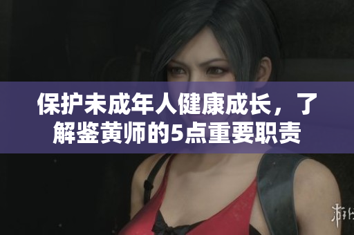 保护未成年人健康成长，了解鉴黄师的5点重要职责