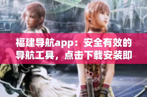 福建导航app：安全有效的导航工具，点击下载安装即用