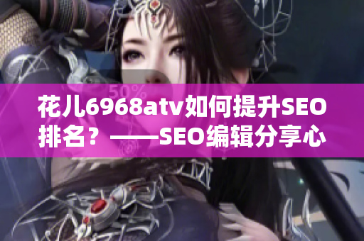花儿6968atv如何提升SEO排名？——SEO编辑分享心得