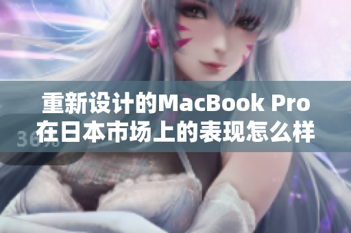 重新设计的MacBook Pro在日本市场上的表现怎么样？