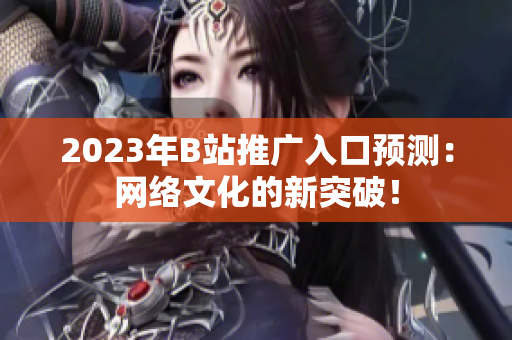 2023年B站推广入口预测：网络文化的新突破！