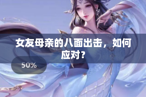 女友母亲的八面出击，如何应对？