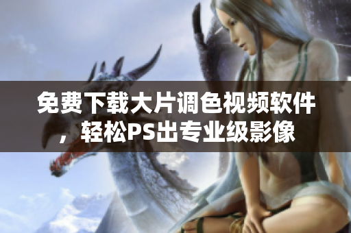 免费下载大片调色视频软件，轻松PS出专业级影像