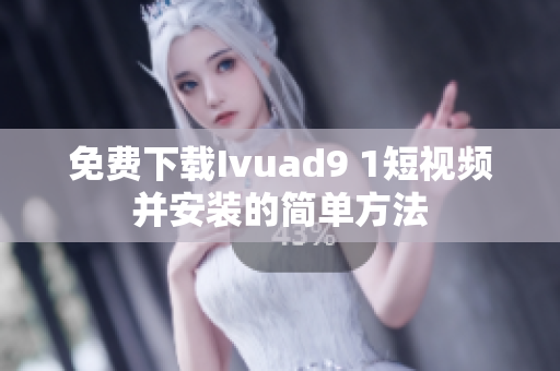 免费下载Ivuad9 1短视频并安装的简单方法