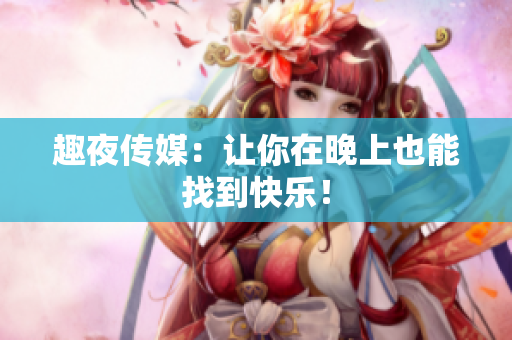 趣夜传媒：让你在晚上也能找到快乐！