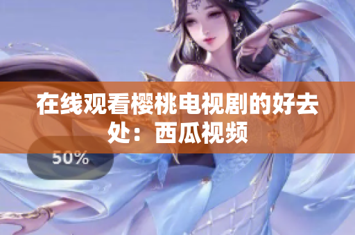 在线观看樱桃电视剧的好去处：西瓜视频