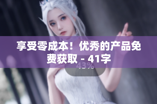 享受零成本！优秀的产品免费获取 - 41字