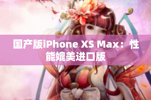 国产版iPhone XS Max：性能媲美进口版