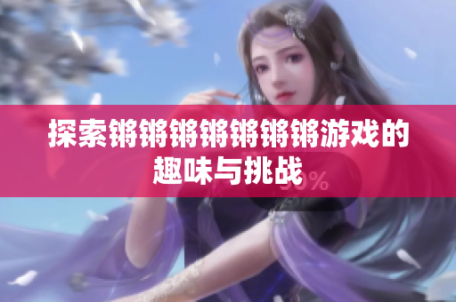 探索锵锵锵锵锵锵锵游戏的趣味与挑战