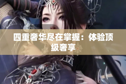 四重奢华尽在掌握：体验顶级奢享