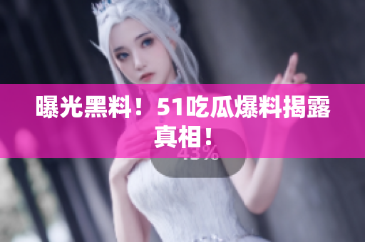 曝光黑料！51吃瓜爆料揭露真相！
