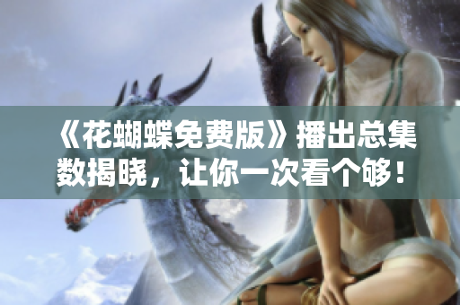 《花蝴蝶免费版》播出总集数揭晓，让你一次看个够！