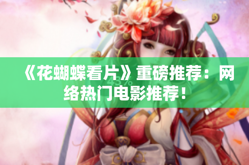 《花蝴蝶看片》重磅推荐：网络热门电影推荐！